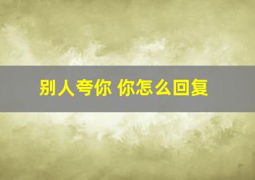 别人夸你 你怎么回复